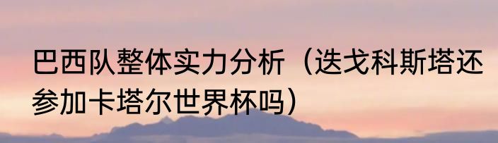 巴西队整体实力分析（迭戈科斯塔还参加卡塔尔世界杯吗）