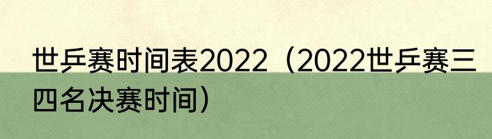 世乒赛时间表2022（2022世乒赛三四名决赛时间）