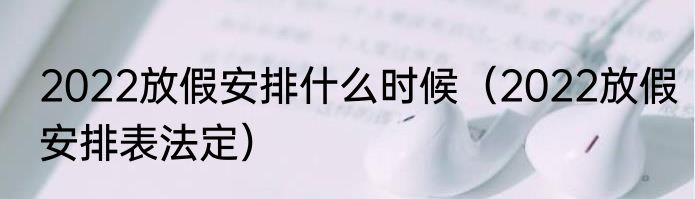 2022放假安排什么时候（2022放假安排表法定）