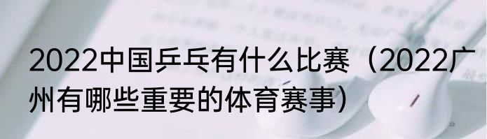 2022中国乒乓有什么比赛（2022广州有哪些重要的体育赛事）