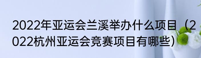 2022年亚运会兰溪举办什么项目（2022杭州亚运会竞赛项目有哪些）
