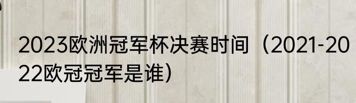 2023欧洲冠军杯决赛时间（2021-2022欧冠冠军是谁）
