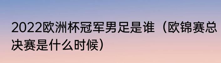 2022欧洲杯冠军男足是谁（欧锦赛总决赛是什么时候）