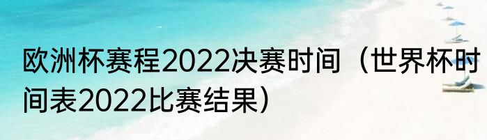 欧洲杯赛程2022决赛时间（世界杯时间表2022比赛结果）