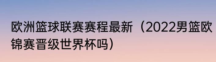 欧洲篮球联赛赛程最新（2022男篮欧锦赛晋级世界杯吗）