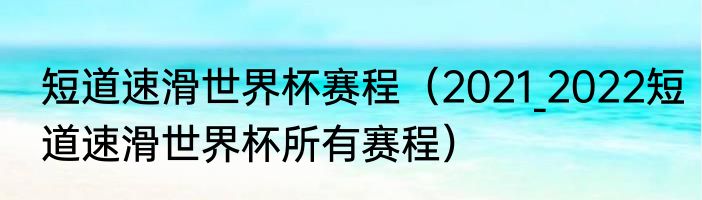 短道速滑世界杯赛程（2021_2022短道速滑世界杯所有赛程）