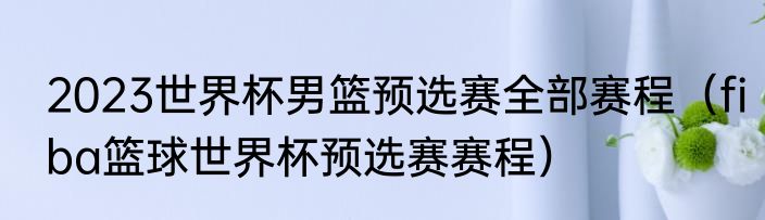 2023世界杯男篮预选赛全部赛程（fiba篮球世界杯预选赛赛程）