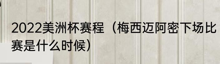 2022美洲杯赛程（梅西迈阿密下场比赛是什么时候）