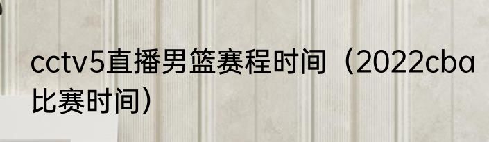 cctv5直播男篮赛程时间（2022cba比赛时间）