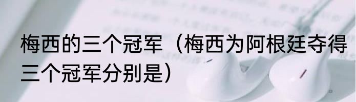 梅西的三个冠军（梅西为阿根廷夺得三个冠军分别是）