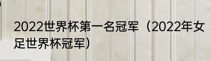 2022世界杯第一名冠军（2022年女足世界杯冠军）