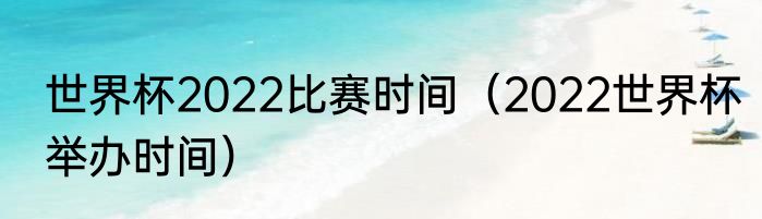 世界杯2022比赛时间（2022世界杯举办时间）