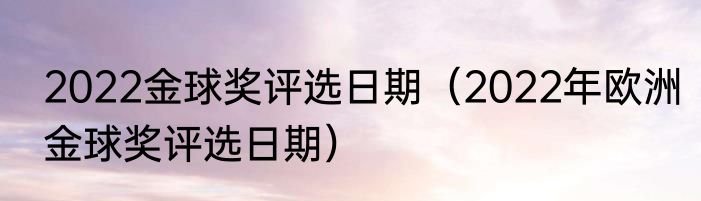 2022金球奖评选日期（2022年欧洲金球奖评选日期）