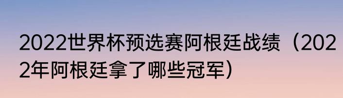 2022世界杯预选赛阿根廷战绩（2022年阿根廷拿了哪些冠军）