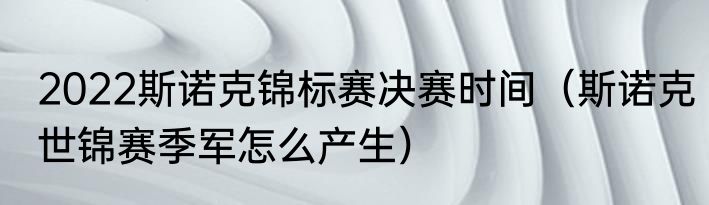 2022斯诺克锦标赛决赛时间（斯诺克世锦赛季军怎么产生）