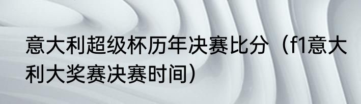 意大利超级杯历年决赛比分（f1意大利大奖赛决赛时间）