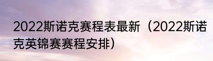 2022斯诺克赛程表最新（2022斯诺克英锦赛赛程安排）