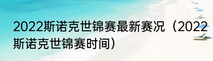 2022斯诺克世锦赛最新赛况（2022斯诺克世锦赛时间）