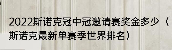 2022斯诺克冠中冠邀请赛奖金多少（斯诺克最新单赛季世界排名）