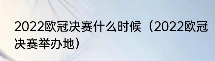 2022欧冠决赛什么时候（2022欧冠决赛举办地）