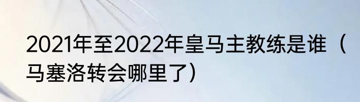 2021年至2022年皇马主教练是谁（马塞洛转会哪里了）