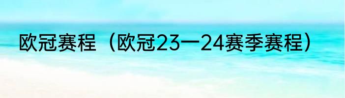欧冠赛程（欧冠23一24赛季赛程）