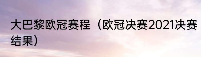 大巴黎欧冠赛程（欧冠决赛2021决赛结果）