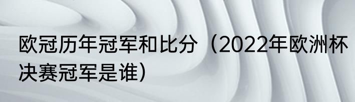 欧冠历年冠军和比分（2022年欧洲杯决赛冠军是谁）