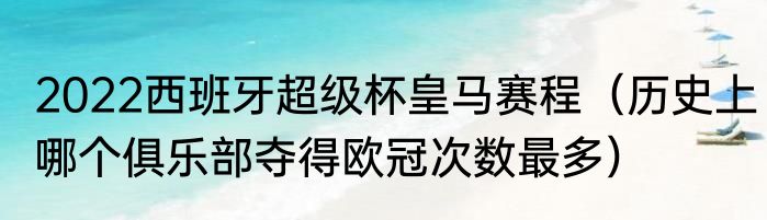 2022西班牙超级杯皇马赛程（历史上哪个俱乐部夺得欧冠次数最多）
