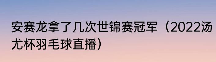 安赛龙拿了几次世锦赛冠军（2022汤尤杯羽毛球直播）