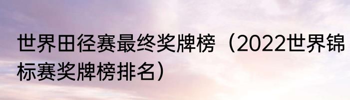 世界田径赛最终奖牌榜（2022世界锦标赛奖牌榜排名）