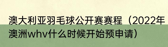 澳大利亚羽毛球公开赛赛程（2022年澳洲whv什么时候开始预申请）