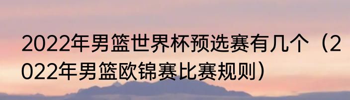 2022年男篮世界杯预选赛有几个（2022年男篮欧锦赛比赛规则）