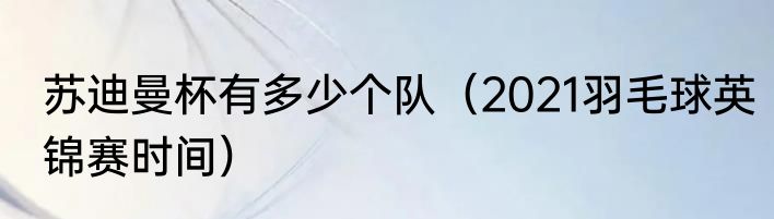 苏迪曼杯有多少个队（2021羽毛球英锦赛时间）