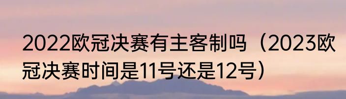2022欧冠决赛有主客制吗（2023欧冠决赛时间是11号还是12号）
