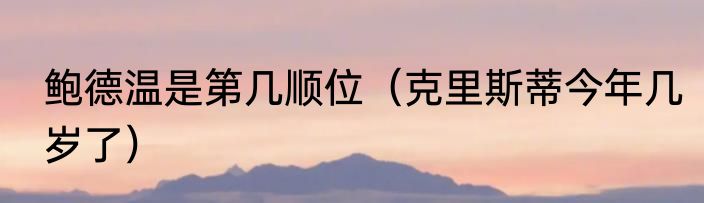 鲍德温是第几顺位（克里斯蒂今年几岁了）
