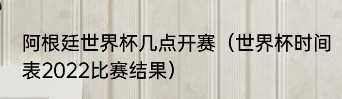 阿根廷世界杯几点开赛（世界杯时间表2022比赛结果）