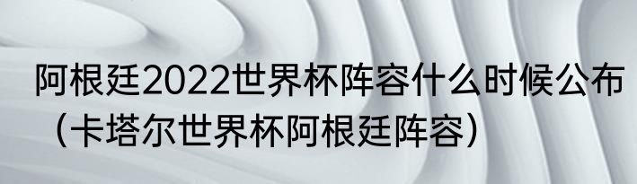 阿根廷2022世界杯阵容什么时候公布（卡塔尔世界杯阿根廷阵容）