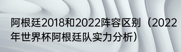 阿根廷2018和2022阵容区别（2022年世界杯阿根廷队实力分析）