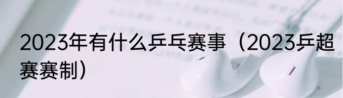 2023年有什么乒乓赛事（2023乒超赛赛制）
