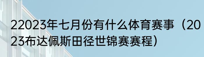 22023年七月份有什么体育赛事（2023布达佩斯田径世锦赛赛程）