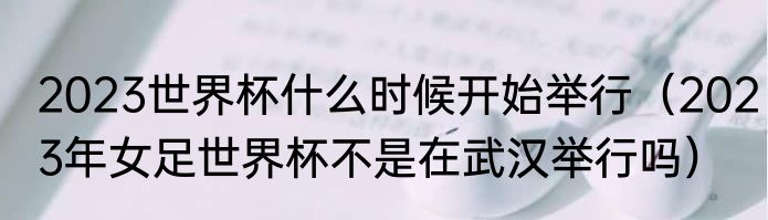 2023世界杯什么时候开始举行（2023年女足世界杯不是在武汉举行吗）
