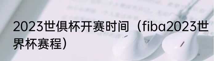 2023世俱杯开赛时间（fiba2023世界杯赛程）