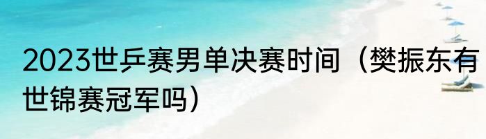 2023世乒赛男单决赛时间（樊振东有世锦赛冠军吗）