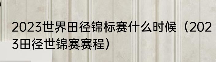 2023世界田径锦标赛什么时候（2023田径世锦赛赛程）