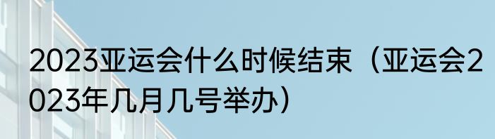 2023亚运会什么时候结束（亚运会2023年几月几号举办）