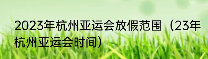 2023年杭州亚运会放假范围（23年杭州亚运会时间）