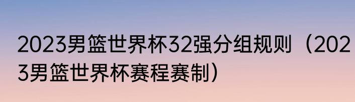 2023男篮世界杯32强分组规则（2023男篮世界杯赛程赛制）