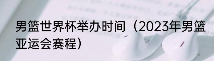 男篮世界杯举办时间（2023年男篮亚运会赛程）