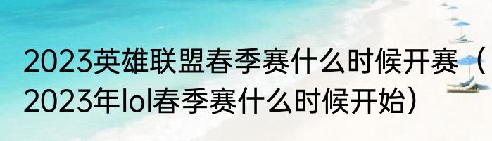 2023英雄联盟春季赛什么时候开赛（2023年lol春季赛什么时候开始）